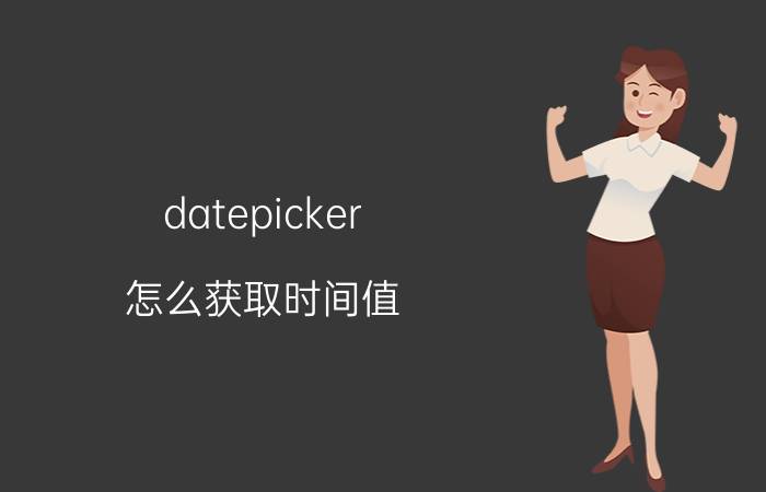 datepicker 怎么获取时间值 el date picker设置最大选择时间？